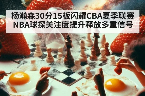 杨瀚森30分15板闪耀CBA夏季联赛 NBA球探关注度提升释放多重信号
