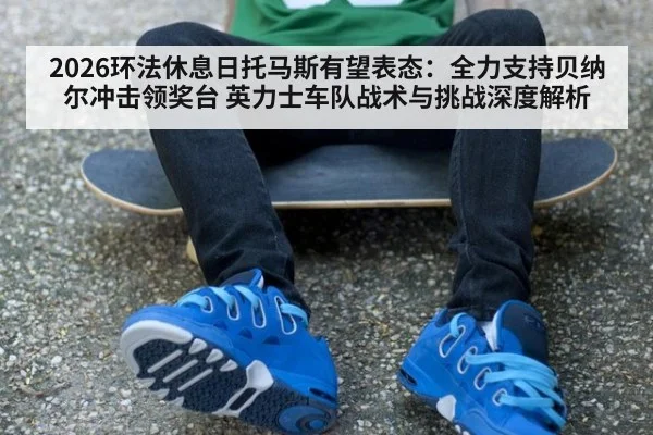 2026环法休息日托马斯有望表态:全力支持贝纳尔冲击领奖台 英力士车队战术与挑战深度解析