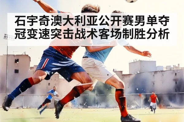 石宇奇澳大利亚公开赛男单夺冠变速突击战术客场制胜分析