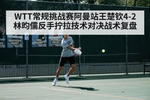 WTT常规挑战赛阿曼站王楚钦4-2林昀儒反手拧拉技术对决战术复盘