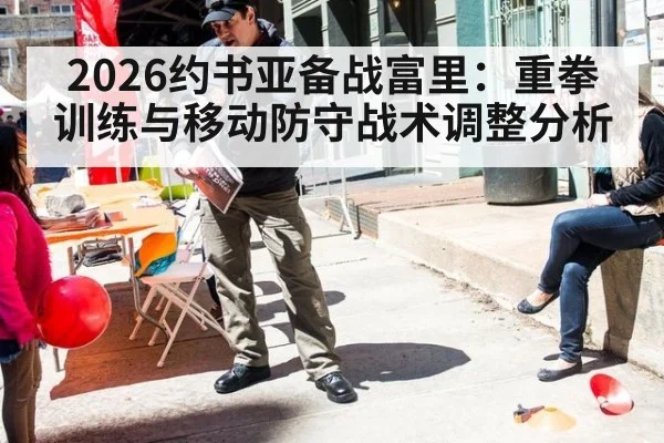 2026约书亚备战富里:重拳训练与移动防守战术调整分析
