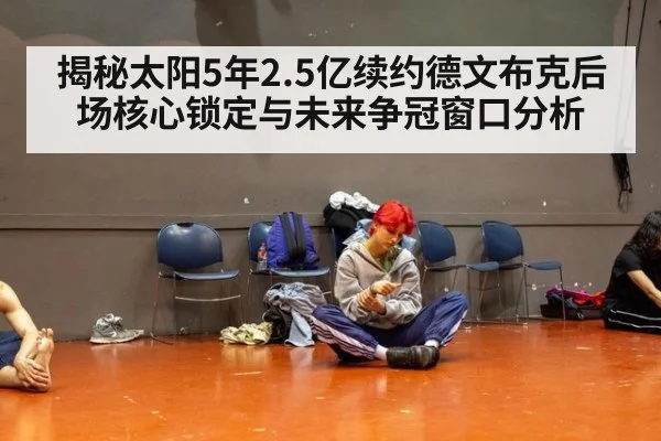 揭秘太阳5年2.5亿续约德文布克后场核心锁定与未来争冠窗口分析