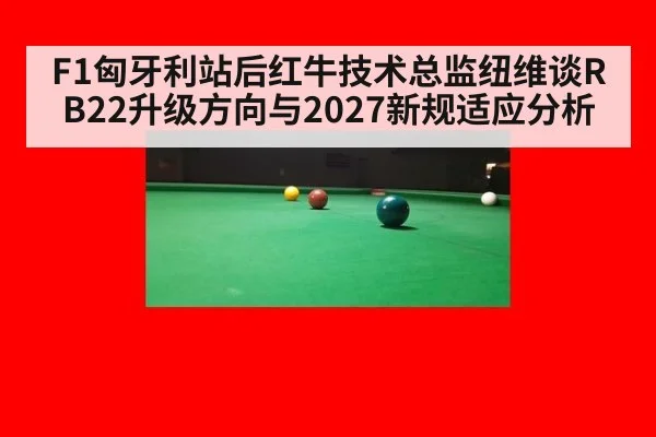 F1匈牙利站后红牛技术总监纽维谈RB22升级方向与2027新规适应分析